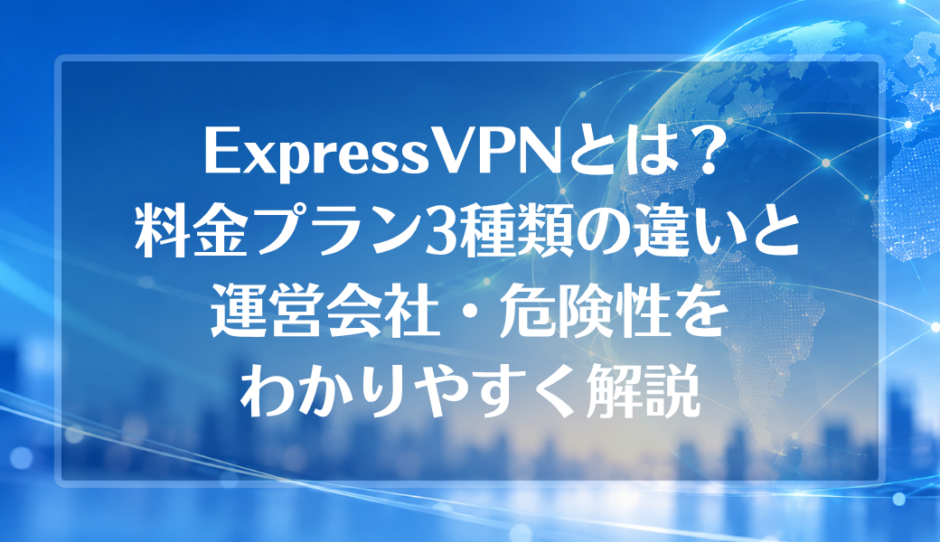 ExpressVPNとは？料金プラン3種類の違いと運営会社・危険性をわかりやすく解説