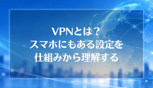 VPNとは？スマホにもある設定を仕組みから理解する